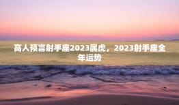 高人预言射手座2023属虎，2023射手座全年运势