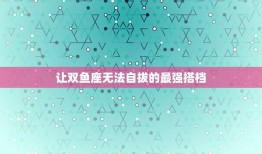 让双鱼无法自拔的星座(最强搭档让你们相爱相杀)