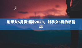 射手女5月份运势2023，射手女5月的感情运