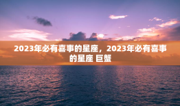 2023年必有喜事的星座，2023年必有喜事的星座 巨蟹