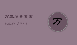 万年历黄道吉日2023年1月，万年日历2023年黄道吉日