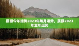 属猴今年运势2023年每月运势，属猴2023年全年运势