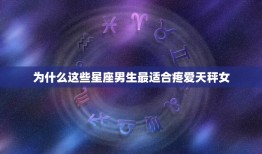 哪个星座男最疼天秤女(星座大介绍这个星座男最懂得呵护你)