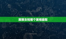 属猴女和哪个属相最配(配对星座大介绍)