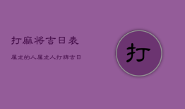 打麻将吉日表属龙的人，属龙人打牌吉日