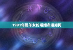 1991年属羊女的婚姻命运如何(介绍婚姻运势幸福可期)