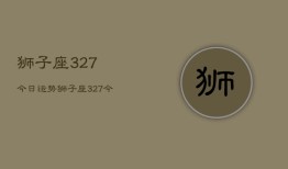 狮子座327今日运势，狮子座327今日运势查询