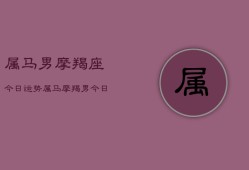 属马男摩羯座今日运势，属马摩羯男今日运程如何