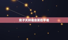 双子天秤谁会更在乎谁(星座分析谁更容易陷入爱情)