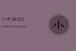 小乖麻2023年狮子座运势，2023年狮子座运势大吉吗