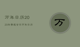 万年日历2023年黄道吉日，万年日历2023年黄道吉日查询表