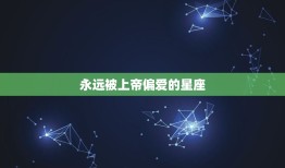 永远被上帝偏爱的星座(介绍谁是上帝最钟爱的星座)