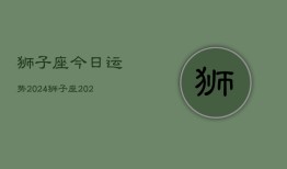 狮子座今日运势2024，狮子座2024今日运程