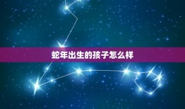 蛇年出生的孩子怎么样(未来机遇还是挑战)