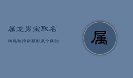 属龙男宝取名精选：独特新颖，彰显个性的男孩名字