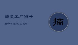 摘星工厂狮子座今日运势(6月22日)