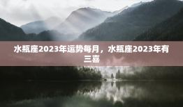 水瓶座2023年运势每月，水瓶座2023年有三喜