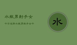 水瓶男射手女今日运势，水瓶男射手女今日爱情运