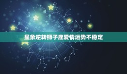 狮子座近期的爱情运势(爱情星象逆转狮子座面临感情抉择)