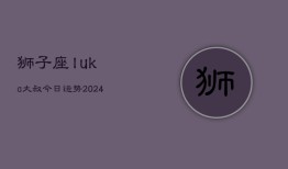 狮子座luka大叔今日运势(20240602)