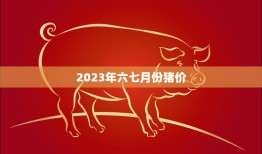 2023年六七月份猪价(预计稳中有降)