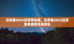 日历表2023日历带生肖，日历表2023日历生肖龙的沐浴吉日