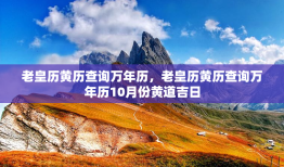 老皇历黄历查询万年历，老皇历黄历查询万年历10月份黄道吉日