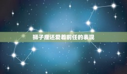 狮子座还爱着前任的表现(如何看出)