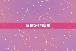 属龙的是什么星座女生(介绍属龙女性的性格特点)