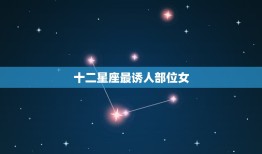 十二星座最诱人部位女(星座男的身体部位大介绍)