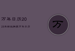 万年日历2023年新版搬家，万年日历2023年新版搬家吉日查询