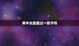 男牛女鼠能过一辈子吗(星座专家介绍这种组合的爱情运势如何)