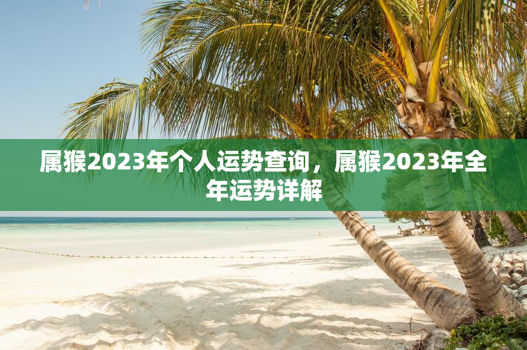 属猴2023年个人运势查询，属猴2023年全年运势详解