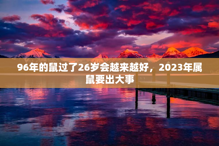 96年的鼠过了26岁会越来越好，2023年属鼠要出大事