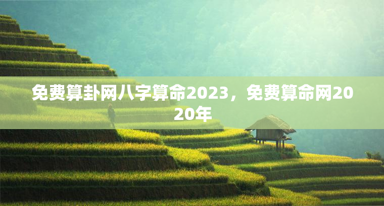 免费算卦网八字算命2023，免费算命网2020年