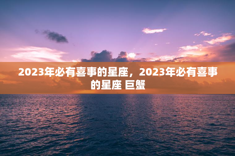 2023年必有喜事的星座，2023年必有喜事的星座 巨蟹