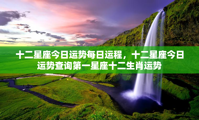 十二星座今日运势每日运程，十二星座今日运势查询第一星座十二生肖运势  第1张