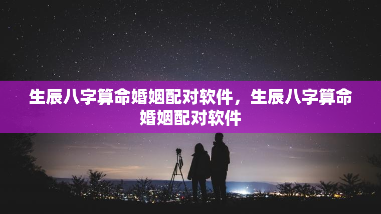 生辰八字算命婚姻配对软件，生辰八字算命婚姻配对软件