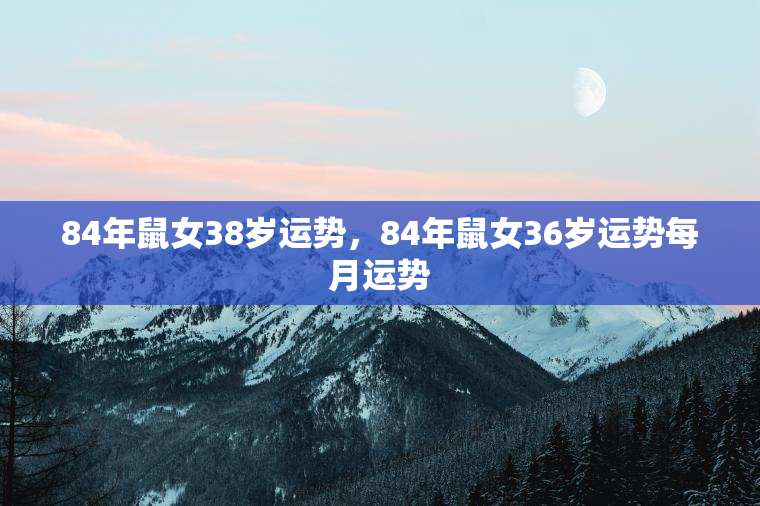 84年鼠女38岁运势，84年鼠女36岁运势每月运势