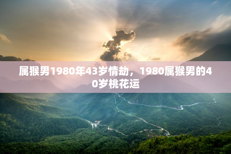 属猴男1980年43岁情劫，1980属猴男的40岁桃花运  第1张