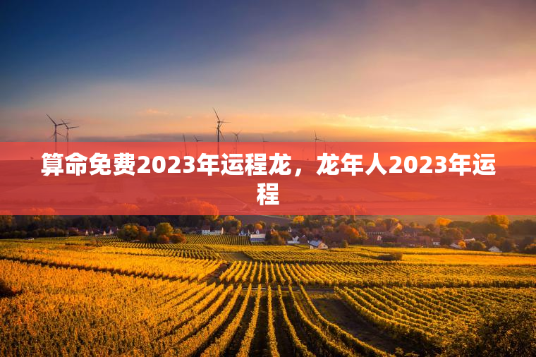 算命免费2023年运程龙，龙年人2023年运程