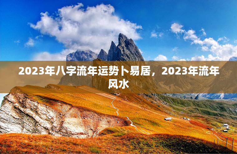 2023年八字流年运势卜易居，2023年流年风水