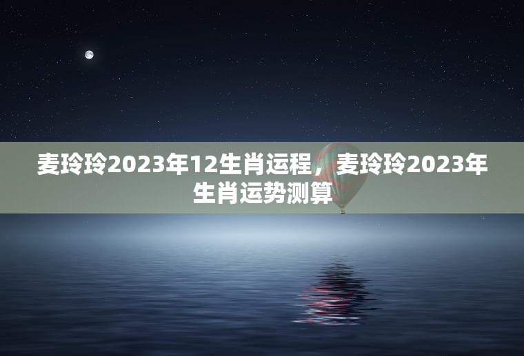麦玲玲2023年12生肖运程，麦玲玲2023年生肖运势测算  第1张