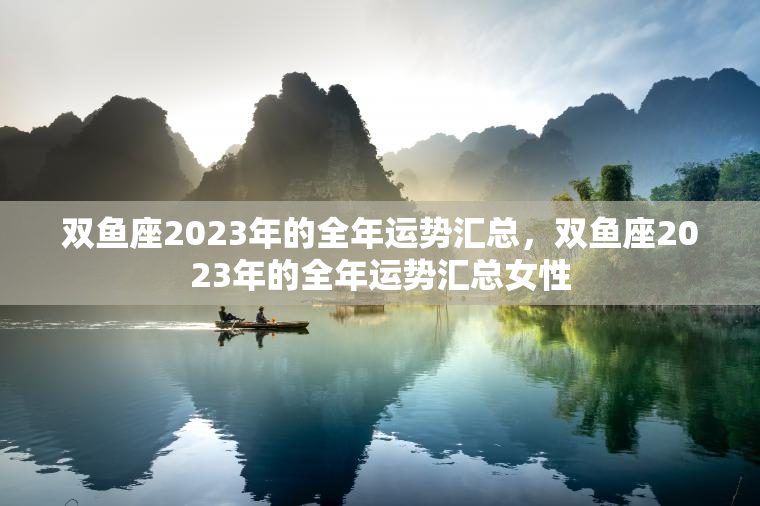 双鱼座2023年的全年运势汇总，双鱼座2023年的全年运势汇总女性