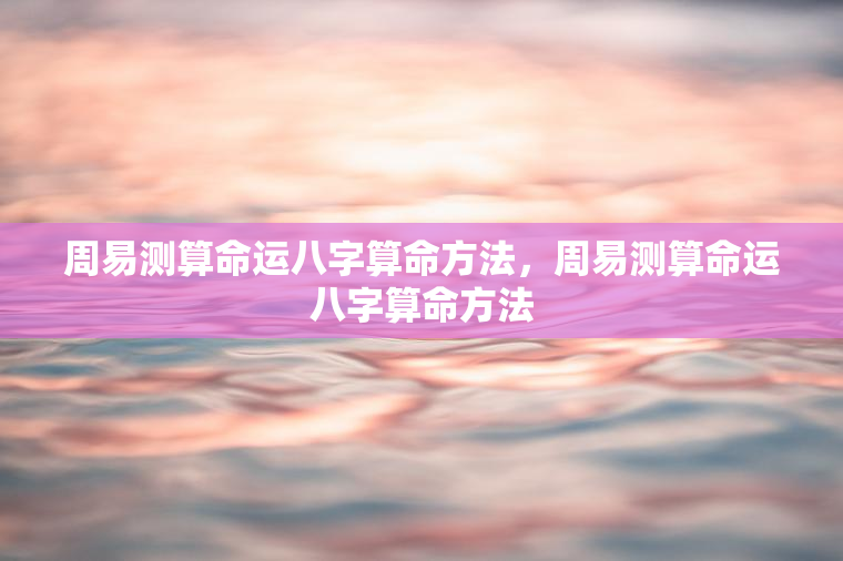 周易测算命运八字算命方法，周易测算命运八字算命方法