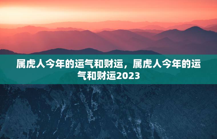 属虎人今年的运气和财运，属虎人今年的运气和财运2023  第1张