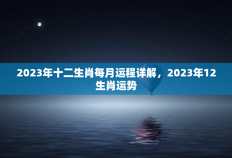 2023年十二生肖每月运程详解，2023年12生肖运势  第1张