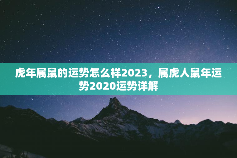 虎年属鼠的运势怎么样2023，属虎人鼠年运势2020运势详解