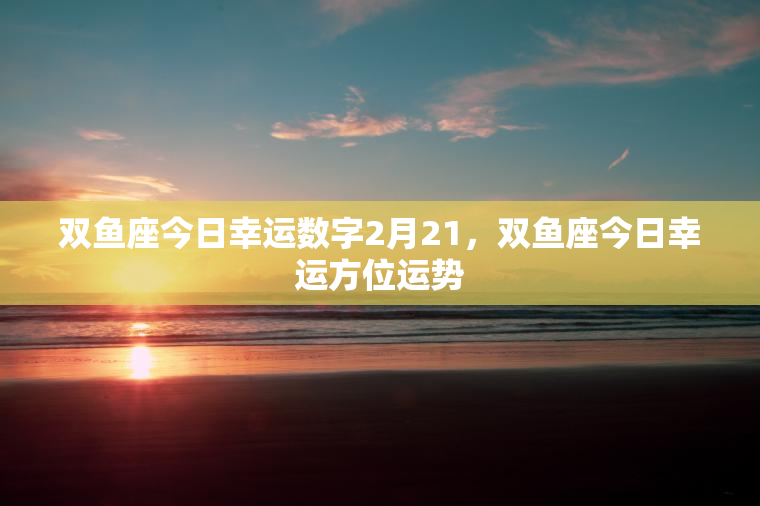 双鱼座今日幸运数字2月21，双鱼座今日幸运方位运势  第1张