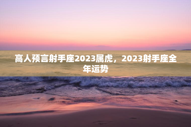 高人预言射手座2023属虎，2023射手座全年运势